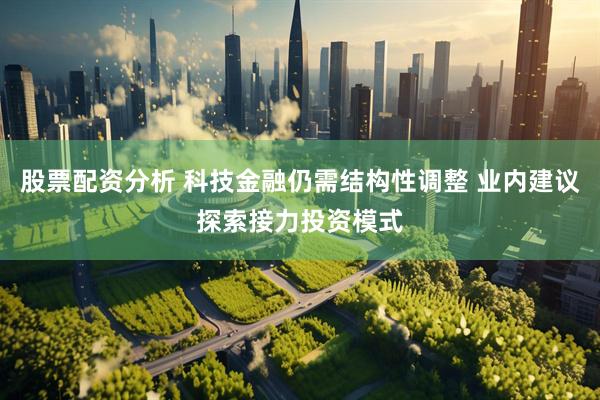 股票配资分析 科技金融仍需结构性调整 业内建议探索接力投资模式