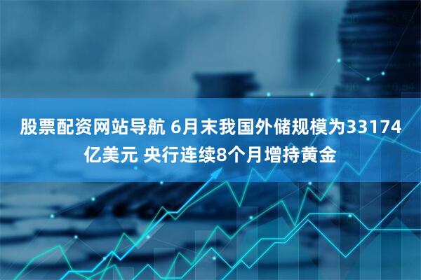 股票配资网站导航 6月末我国外储规模为33174亿美元 央行连续8个月增持黄金