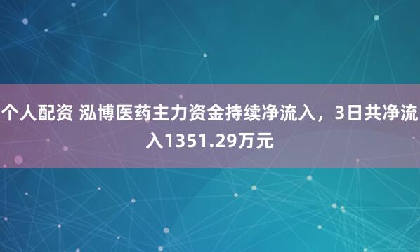 个人配资 泓博医药主力资金持续净流入，3日共净流入1351.29万元