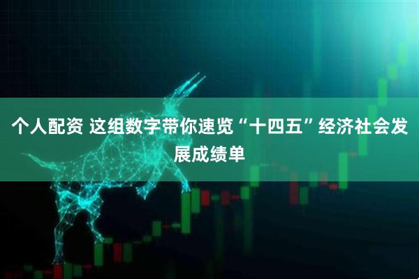 个人配资 这组数字带你速览“十四五”经济社会发展成绩单