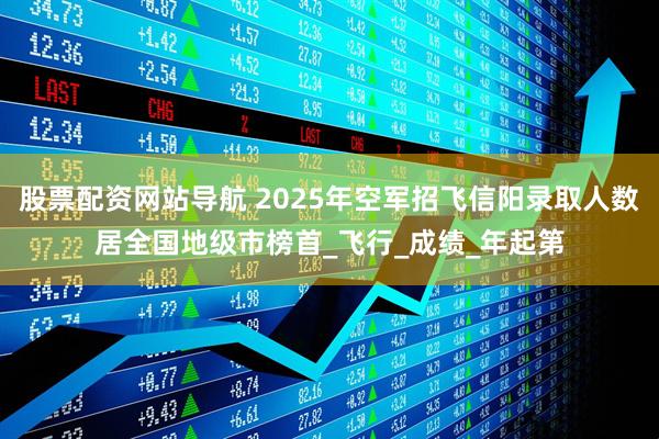 股票配资网站导航 2025年空军招飞信阳录取人数居全国地级市榜首_飞行_成绩_年起第
