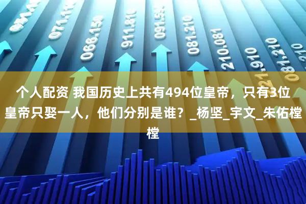 个人配资 我国历史上共有494位皇帝，只有3位皇帝只娶一人，他们分别是谁？_杨坚_宇文_朱佑樘