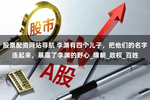 股票配资网站导航 李渊有四个儿子，把他们的名字连起来，暴露了李渊的野心_隋朝_政权_百姓