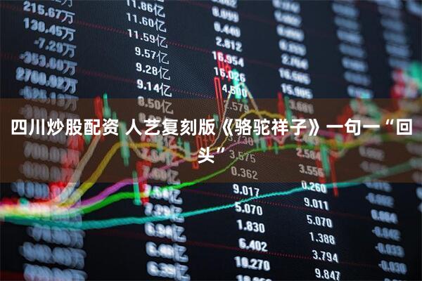 四川炒股配资 人艺复刻版《骆驼祥子》一句一“回头”