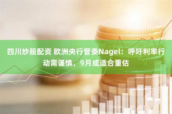 四川炒股配资 欧洲央行管委Nagel：呼吁利率行动需谨慎，9月或适合重估