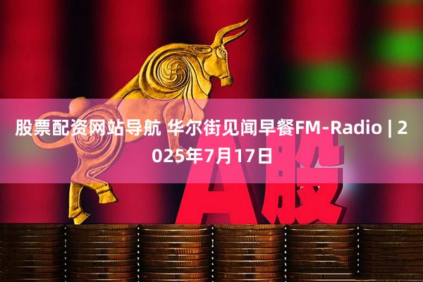 股票配资网站导航 华尔街见闻早餐FM-Radio | 2025年7月17日
