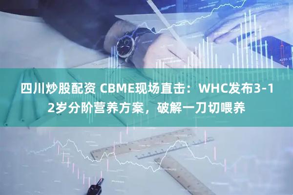 四川炒股配资 CBME现场直击：WHC发布3-12岁分阶营养方案，破解一刀切喂养