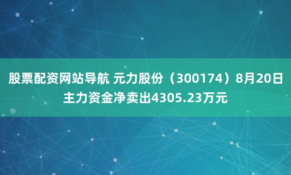 股票配资网站导航 元力股份（300174）8月20日主力资金净卖出4305.23万元