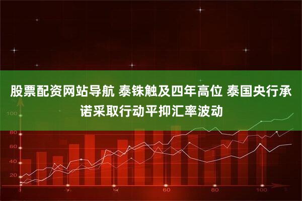 股票配资网站导航 泰铢触及四年高位 泰国央行承诺采取行动平抑汇率波动