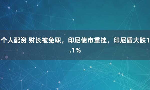 个人配资 财长被免职，印尼债市重挫，印尼盾大跌1.1%