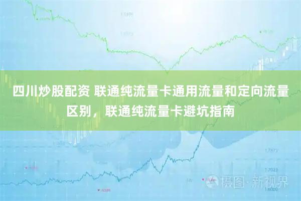 四川炒股配资 联通纯流量卡通用流量和定向流量区别，联通纯流量卡避坑指南