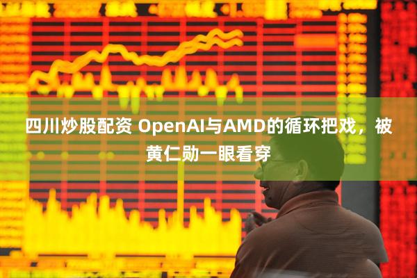四川炒股配资 OpenAI与AMD的循环把戏，被黄仁勋一眼看穿