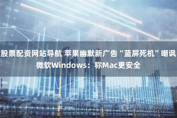 股票配资网站导航 苹果幽默新广告“蓝屏死机”嘲讽微软Windows：称Mac更安全