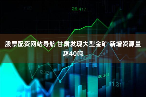 股票配资网站导航 甘肃发现大型金矿 新增资源量超40吨