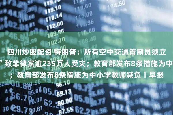 四川炒股配资 特朗普：所有空中交通管制员须立即返岗；台风“凤凰”致菲律宾逾235万人受灾；教育部发布8条措施为中小学教师减负丨早报