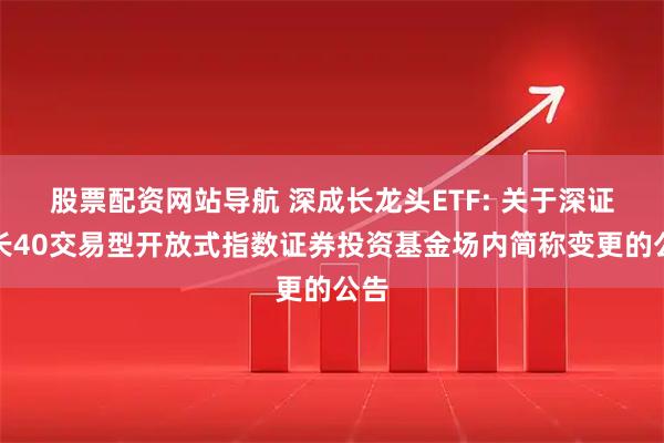 股票配资网站导航 深成长龙头ETF: 关于深证成长40交易型开放式指数证券投资基金场内简称变更的公告