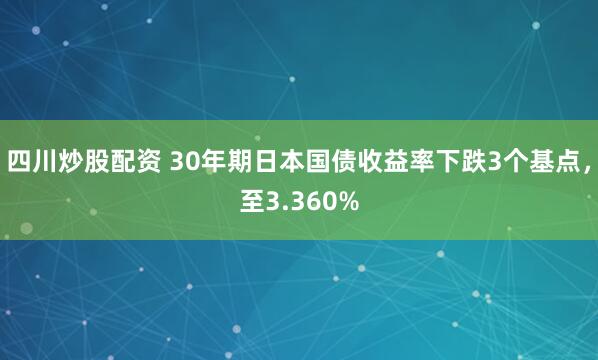 四川炒股配资 30年期日本国债收益率下跌3个基点，至3.360%