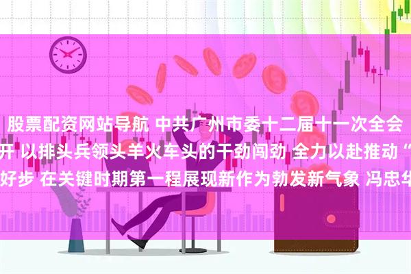 股票配资网站导航 中共广州市委十二届十一次全会暨市委经济工作会议召开 以排头兵领头羊火车头的干劲闯劲 全力以赴推动“十五五”开好局起好步 在关键时期第一程展现新作为勃发新气象 冯忠华代表市委常委会作报告  孙志洋作具体部署