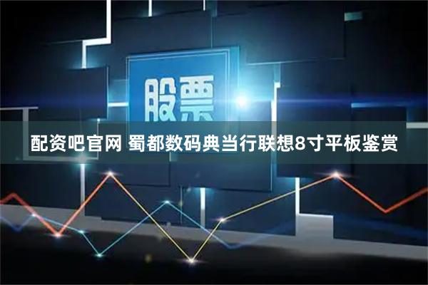 配资吧官网 蜀都数码典当行联想8寸平板鉴赏
