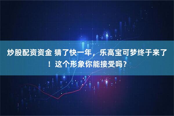 炒股配资资金 猜了快一年，乐高宝可梦终于来了！这个形象你能接受吗？