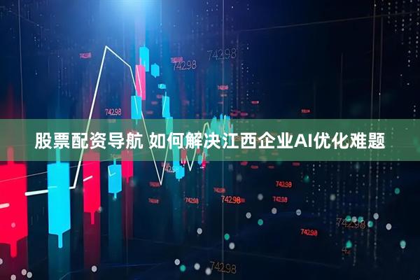 股票配资导航 如何解决江西企业AI优化难题