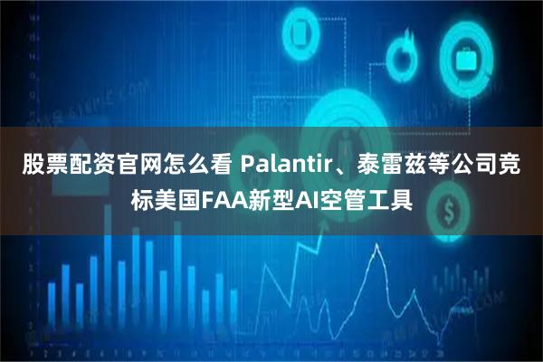 股票配资官网怎么看 Palantir、泰雷兹等公司竞标美国FAA新型AI空管工具
