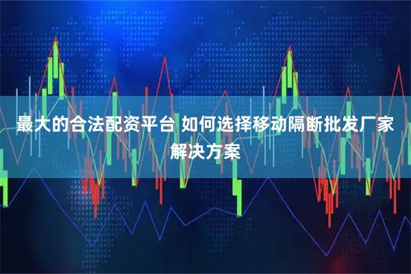 最大的合法配资平台 如何选择移动隔断批发厂家解决方案