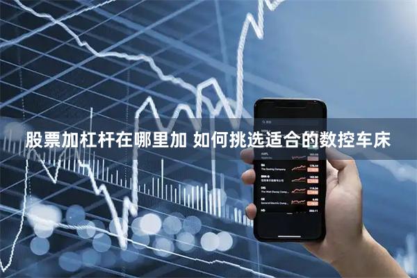 股票加杠杆在哪里加 如何挑选适合的数控车床