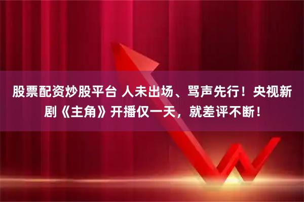 股票配资炒股平台 人未出场、骂声先行！央视新剧《主角》开播仅一天，就差评不断！