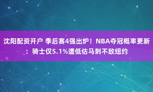 沈阳配资开户 季后赛4强出炉！NBA夺冠概率更新：骑士仅5.1%遭低估马刺不敌纽约
