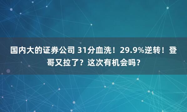 国内大的证券公司 31分血洗！29.9%逆转！登哥又拉了？这次有机会吗？