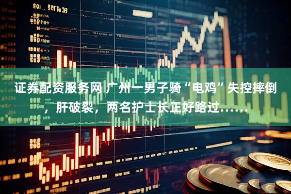 证券配资服务网 广州一男子骑“电鸡”失控摔倒，肝破裂，两名护士长正好路过……