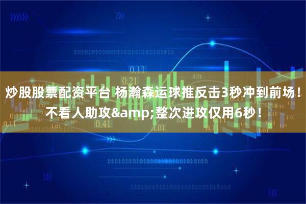 炒股股票配资平台 杨瀚森运球推反击3秒冲到前场！不看人助攻&整次进攻仅用6秒！