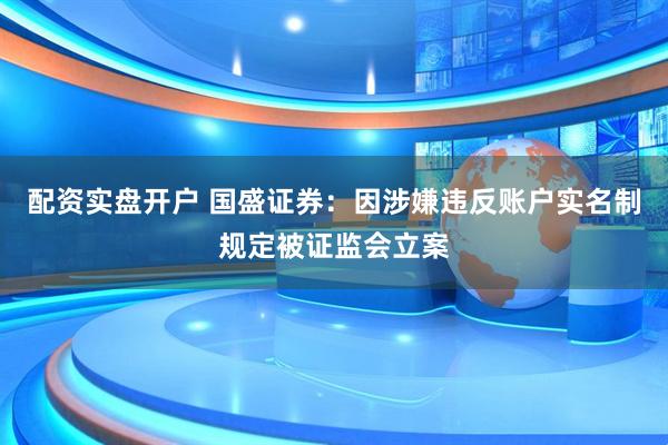 配资实盘开户 国盛证券：因涉嫌违反账户实名制规定被证监会立案