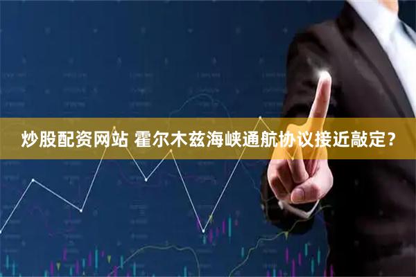 炒股配资网站 霍尔木兹海峡通航协议接近敲定？