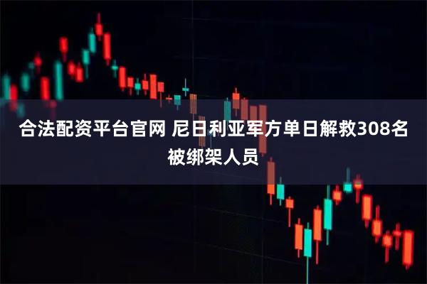 合法配资平台官网 尼日利亚军方单日解救308名被绑架人员