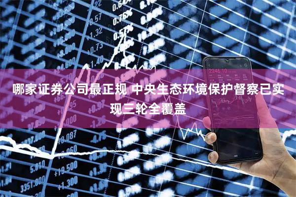 哪家证券公司最正规 中央生态环境保护督察已实现三轮全覆盖